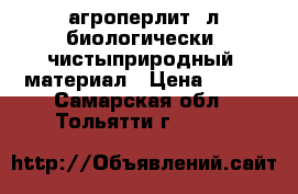агроперлит 5л биологически  чистыприродный  материал › Цена ­ 100 - Самарская обл., Тольятти г.  »    